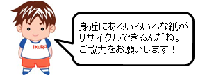 身近にあるいろいろな紙がリサイクルできるんだね。ご協力をお願いします！